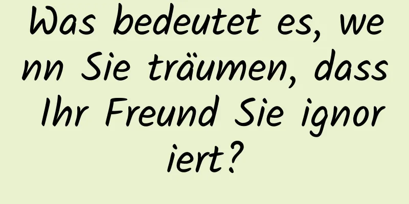 Was bedeutet es, wenn Sie träumen, dass Ihr Freund Sie ignoriert?