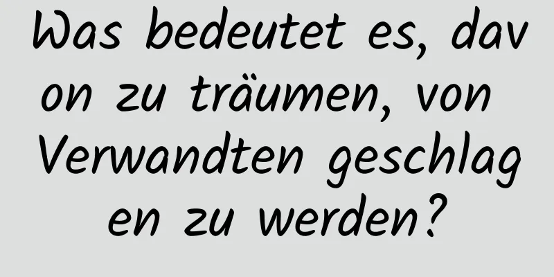 Was bedeutet es, davon zu träumen, von Verwandten geschlagen zu werden?