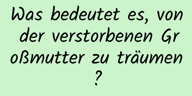 Was bedeutet es, von der verstorbenen Großmutter zu träumen?