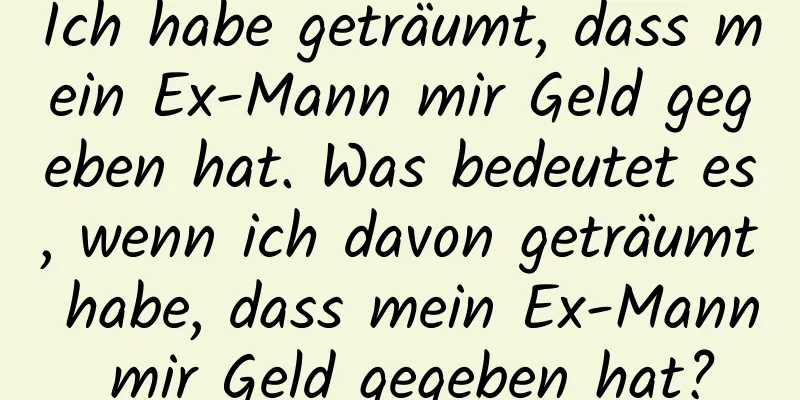 Ich habe geträumt, dass mein Ex-Mann mir Geld gegeben hat. Was bedeutet es, wenn ich davon geträumt habe, dass mein Ex-Mann mir Geld gegeben hat?