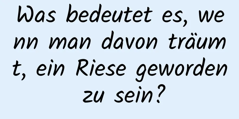 Was bedeutet es, wenn man davon träumt, ein Riese geworden zu sein?