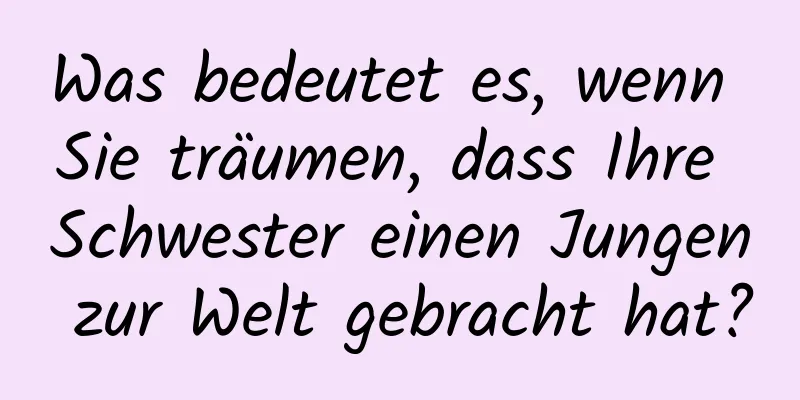 Was bedeutet es, wenn Sie träumen, dass Ihre Schwester einen Jungen zur Welt gebracht hat?