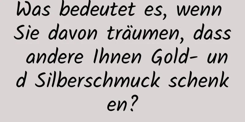 Was bedeutet es, wenn Sie davon träumen, dass andere Ihnen Gold- und Silberschmuck schenken?