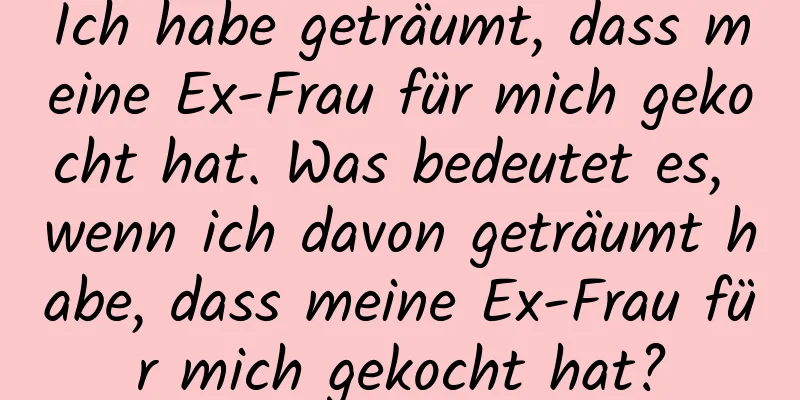 Ich habe geträumt, dass meine Ex-Frau für mich gekocht hat. Was bedeutet es, wenn ich davon geträumt habe, dass meine Ex-Frau für mich gekocht hat?