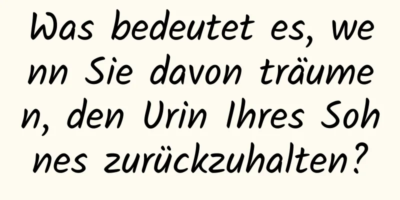 Was bedeutet es, wenn Sie davon träumen, den Urin Ihres Sohnes zurückzuhalten?