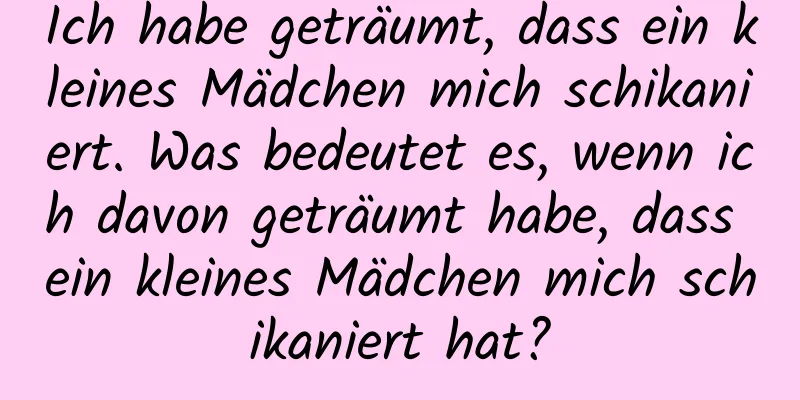 Ich habe geträumt, dass ein kleines Mädchen mich schikaniert. Was bedeutet es, wenn ich davon geträumt habe, dass ein kleines Mädchen mich schikaniert hat?