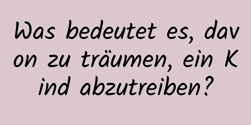 Was bedeutet es, davon zu träumen, ein Kind abzutreiben?