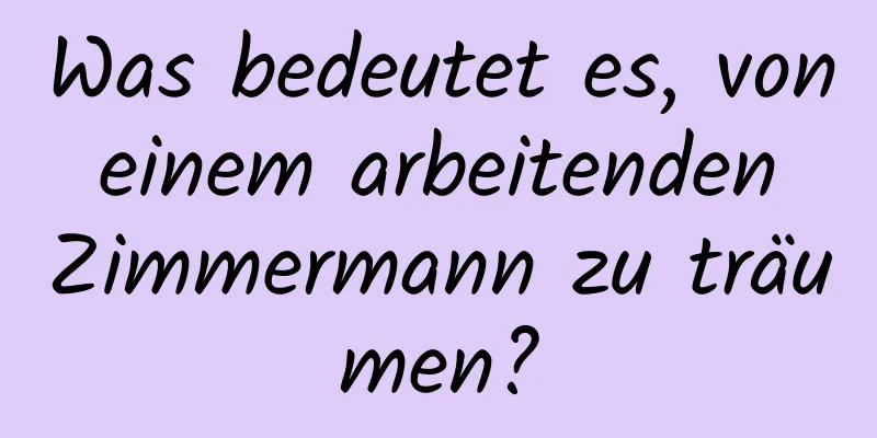 Was bedeutet es, von einem arbeitenden Zimmermann zu träumen?