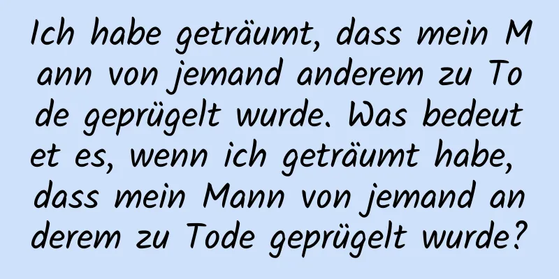 Ich habe geträumt, dass mein Mann von jemand anderem zu Tode geprügelt wurde. Was bedeutet es, wenn ich geträumt habe, dass mein Mann von jemand anderem zu Tode geprügelt wurde?