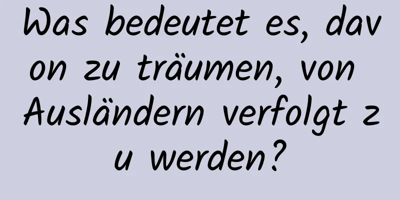 Was bedeutet es, davon zu träumen, von Ausländern verfolgt zu werden?