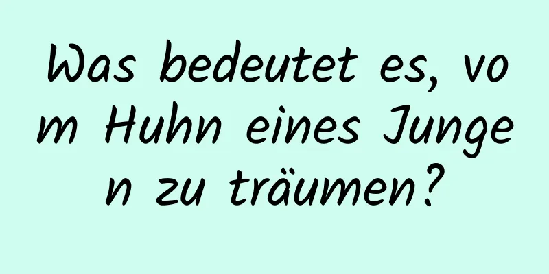 Was bedeutet es, vom Huhn eines Jungen zu träumen?