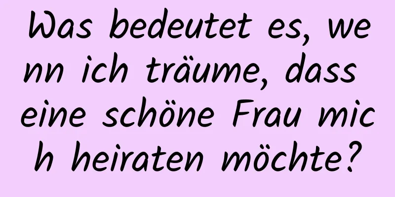 Was bedeutet es, wenn ich träume, dass eine schöne Frau mich heiraten möchte?