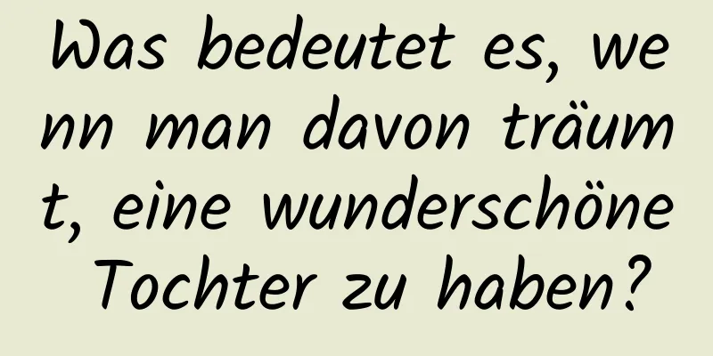 Was bedeutet es, wenn man davon träumt, eine wunderschöne Tochter zu haben?