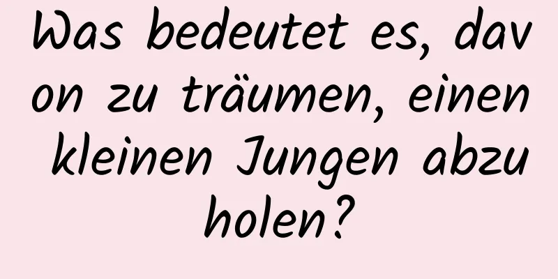 Was bedeutet es, davon zu träumen, einen kleinen Jungen abzuholen?