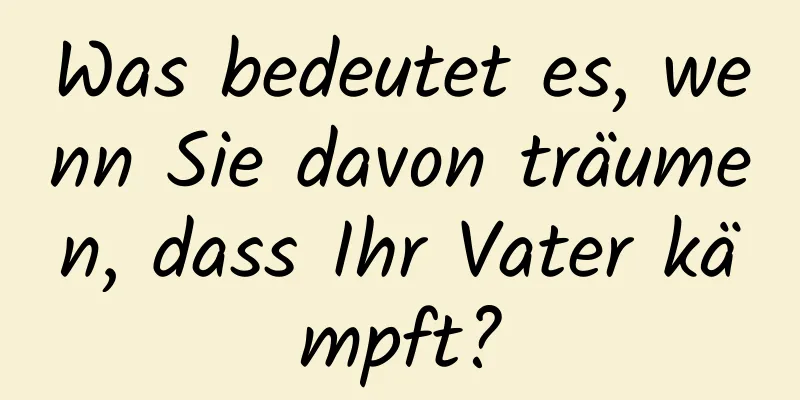 Was bedeutet es, wenn Sie davon träumen, dass Ihr Vater kämpft?