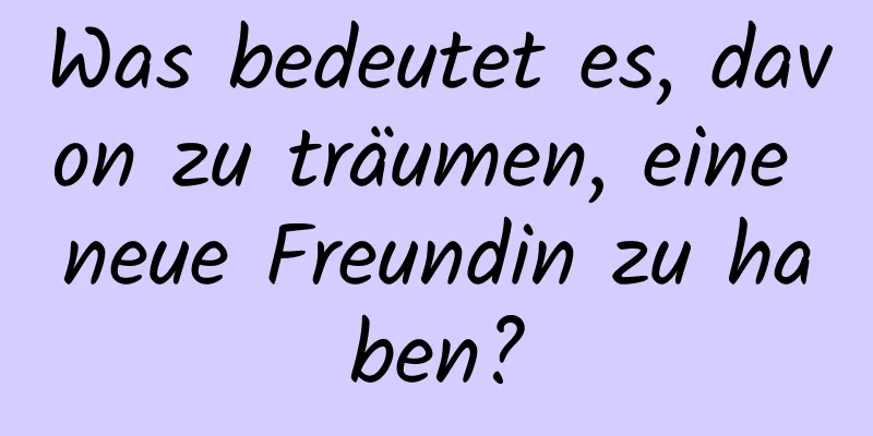 Was bedeutet es, davon zu träumen, eine neue Freundin zu haben?