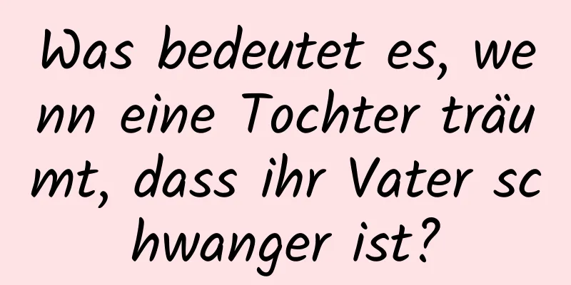 Was bedeutet es, wenn eine Tochter träumt, dass ihr Vater schwanger ist?