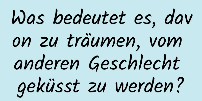 Was bedeutet es, davon zu träumen, vom anderen Geschlecht geküsst zu werden?