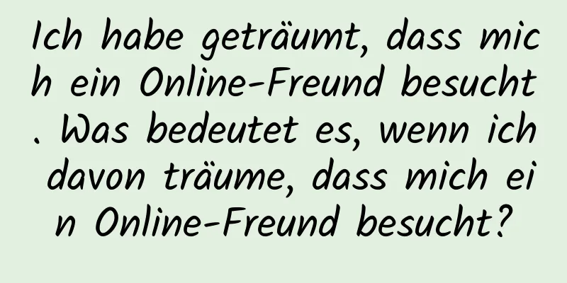 Ich habe geträumt, dass mich ein Online-Freund besucht. Was bedeutet es, wenn ich davon träume, dass mich ein Online-Freund besucht?