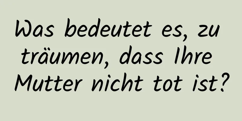 Was bedeutet es, zu träumen, dass Ihre Mutter nicht tot ist?