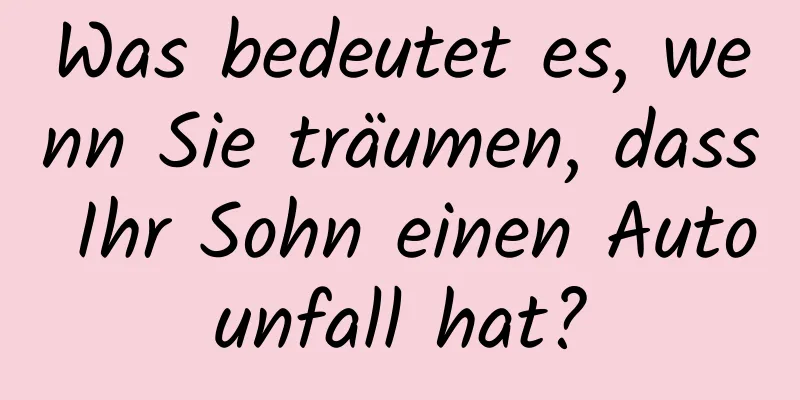 Was bedeutet es, wenn Sie träumen, dass Ihr Sohn einen Autounfall hat?