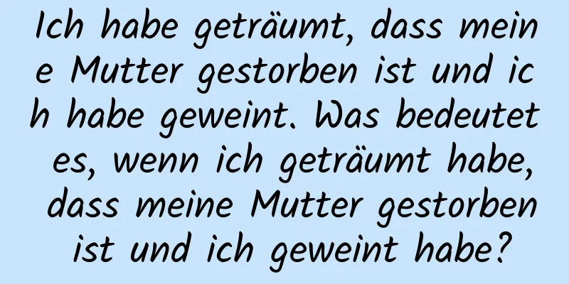 Ich habe geträumt, dass meine Mutter gestorben ist und ich habe geweint. Was bedeutet es, wenn ich geträumt habe, dass meine Mutter gestorben ist und ich geweint habe?