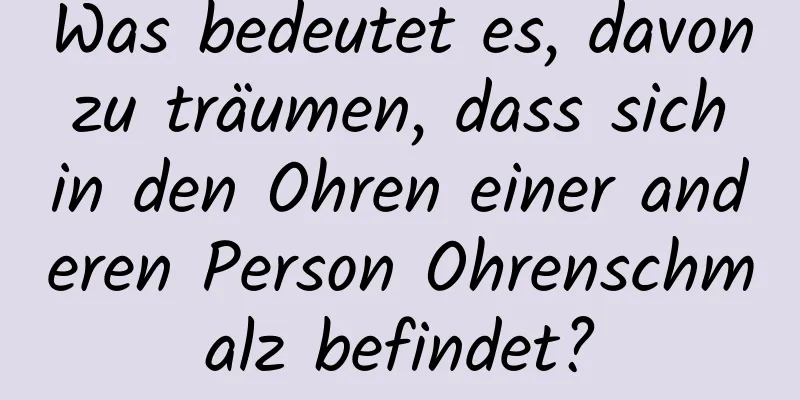 Was bedeutet es, davon zu träumen, dass sich in den Ohren einer anderen Person Ohrenschmalz befindet?