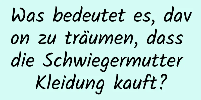 Was bedeutet es, davon zu träumen, dass die Schwiegermutter Kleidung kauft?