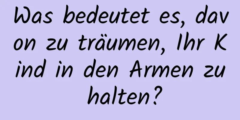 Was bedeutet es, davon zu träumen, Ihr Kind in den Armen zu halten?