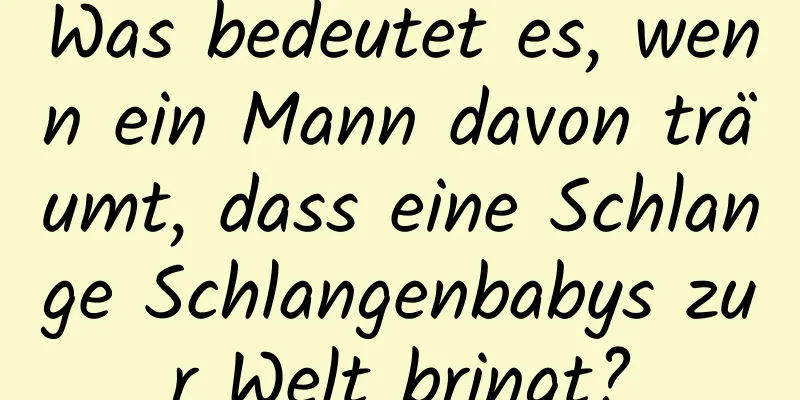 Was bedeutet es, wenn ein Mann davon träumt, dass eine Schlange Schlangenbabys zur Welt bringt?