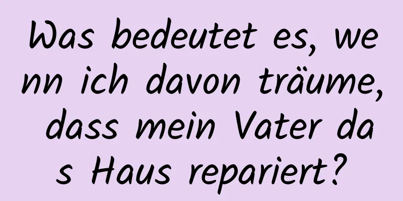 Was bedeutet es, wenn ich davon träume, dass mein Vater das Haus repariert?