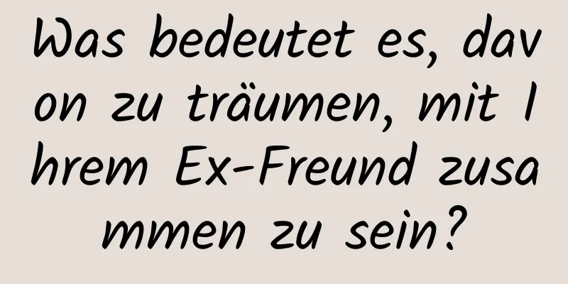 Was bedeutet es, davon zu träumen, mit Ihrem Ex-Freund zusammen zu sein?