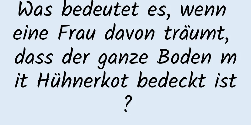 Was bedeutet es, wenn eine Frau davon träumt, dass der ganze Boden mit Hühnerkot bedeckt ist?