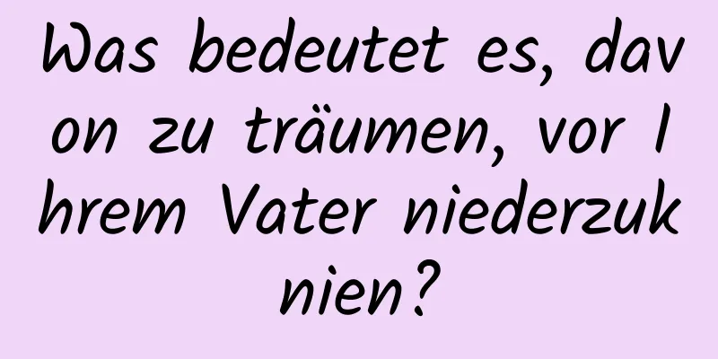 Was bedeutet es, davon zu träumen, vor Ihrem Vater niederzuknien?