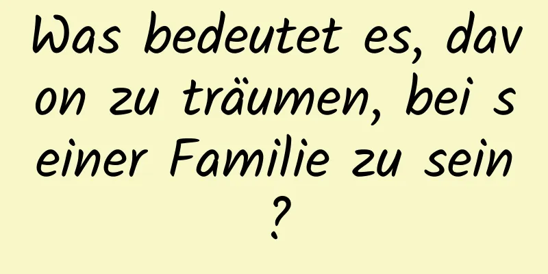 Was bedeutet es, davon zu träumen, bei seiner Familie zu sein?