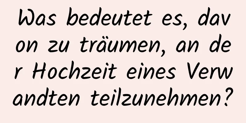 Was bedeutet es, davon zu träumen, an der Hochzeit eines Verwandten teilzunehmen?