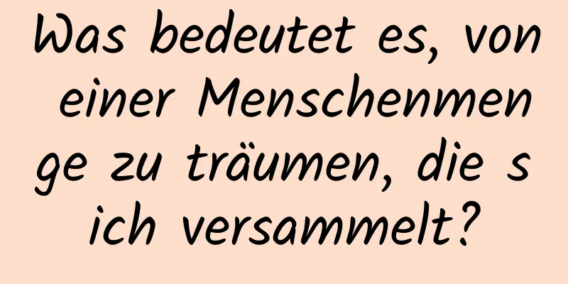 Was bedeutet es, von einer Menschenmenge zu träumen, die sich versammelt?