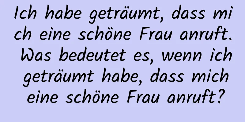 Ich habe geträumt, dass mich eine schöne Frau anruft. Was bedeutet es, wenn ich geträumt habe, dass mich eine schöne Frau anruft?