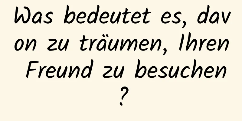 Was bedeutet es, davon zu träumen, Ihren Freund zu besuchen?