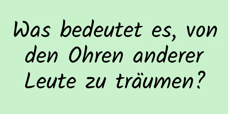 Was bedeutet es, von den Ohren anderer Leute zu träumen?