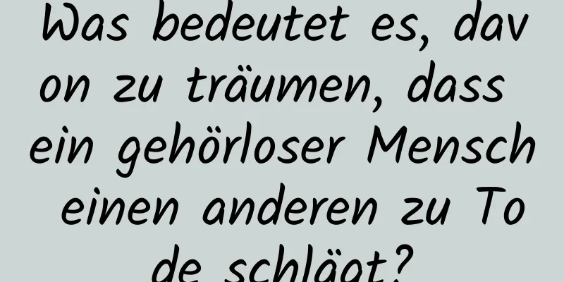 Was bedeutet es, davon zu träumen, dass ein gehörloser Mensch einen anderen zu Tode schlägt?