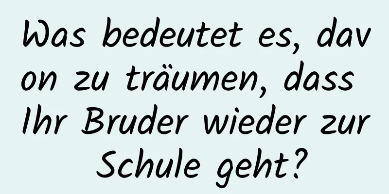 Was bedeutet es, davon zu träumen, dass Ihr Bruder wieder zur Schule geht?