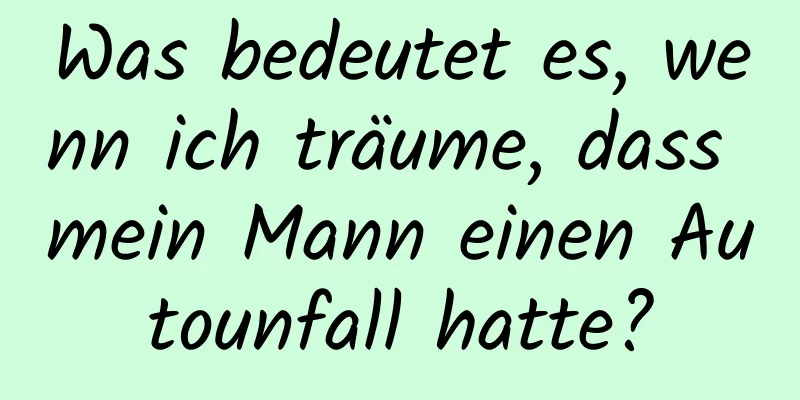 Was bedeutet es, wenn ich träume, dass mein Mann einen Autounfall hatte?