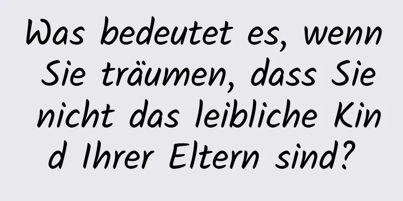 Was bedeutet es, wenn Sie träumen, dass Sie nicht das leibliche Kind Ihrer Eltern sind?