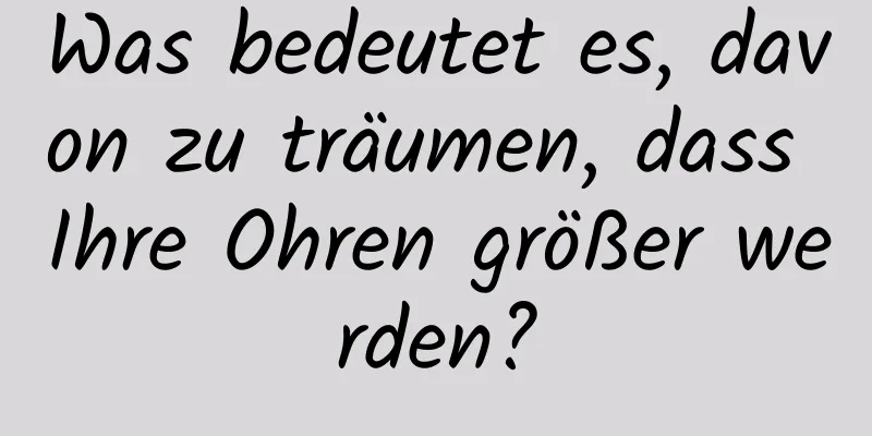 Was bedeutet es, davon zu träumen, dass Ihre Ohren größer werden?