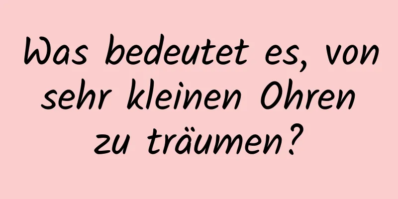 Was bedeutet es, von sehr kleinen Ohren zu träumen?