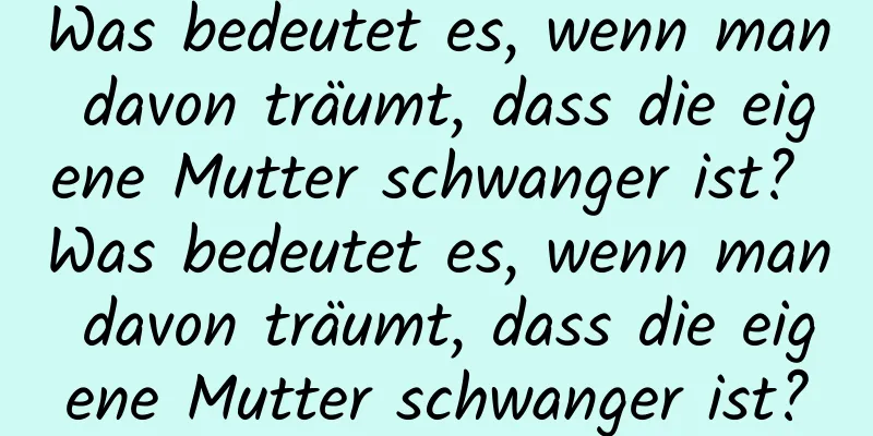 Was bedeutet es, wenn man davon träumt, dass die eigene Mutter schwanger ist? Was bedeutet es, wenn man davon träumt, dass die eigene Mutter schwanger ist?