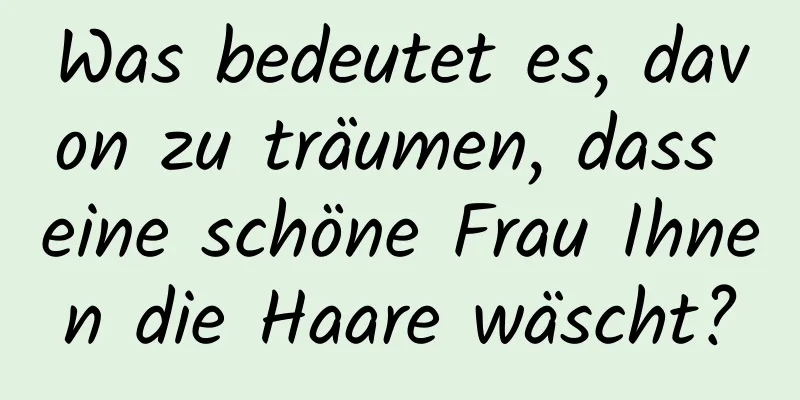 Was bedeutet es, davon zu träumen, dass eine schöne Frau Ihnen die Haare wäscht?