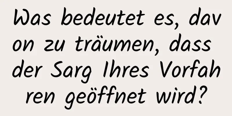 Was bedeutet es, davon zu träumen, dass der Sarg Ihres Vorfahren geöffnet wird?