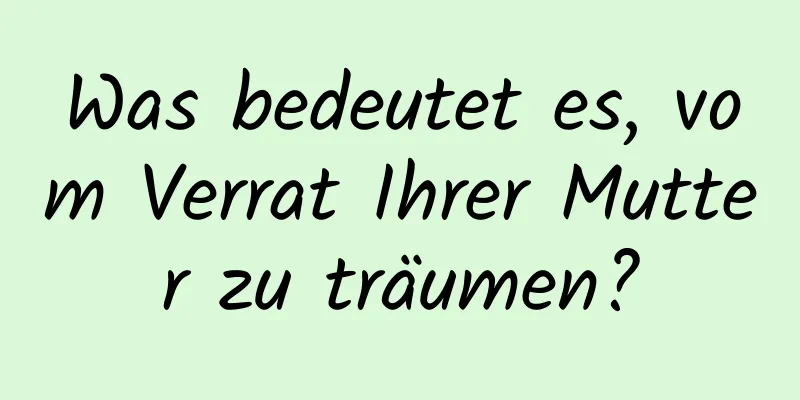 Was bedeutet es, vom Verrat Ihrer Mutter zu träumen?